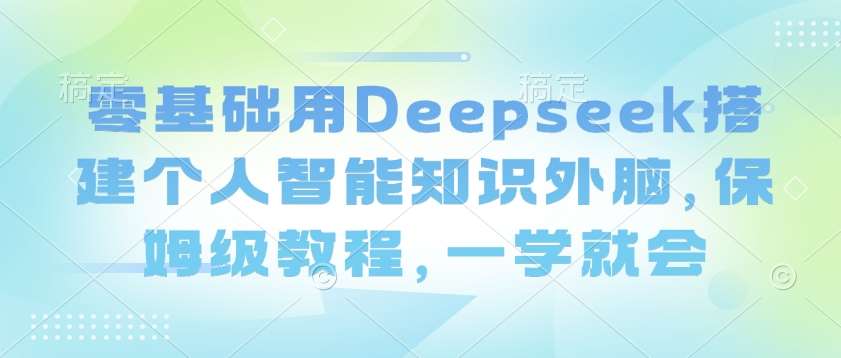 零基础用Deepseek搭建个人智能知识外脑，保姆级教程，一学就会网赚项目-副业赚钱-互联网创业-资源整合南风学院