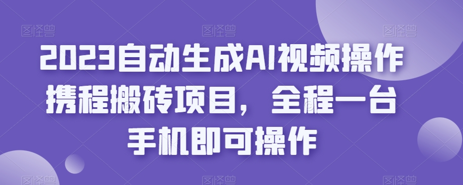 2023自动生成AI视频操作携程搬砖项目，全程一台手机即可操作网赚项目-副业赚钱-互联网创业-资源整合南风学院