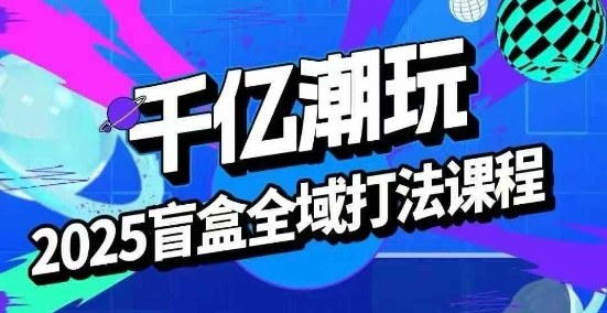 2025盲盒全域全套打法课，盲盒起号、选品、话术、私域等网赚项目-副业赚钱-互联网创业-资源整合南风学院