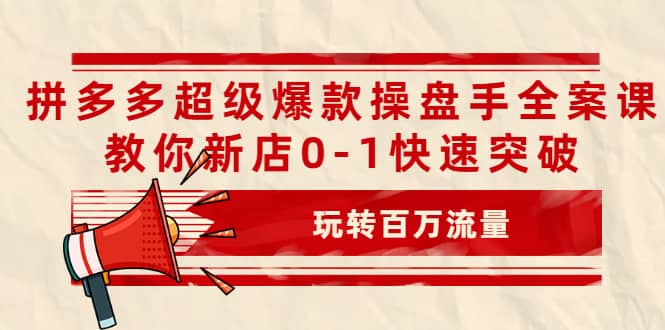 拼多多超级爆款操盘手全案课，教你新店0-1快速突破，玩转百万流量网赚项目-副业赚钱-互联网创业-资源整合南风学院