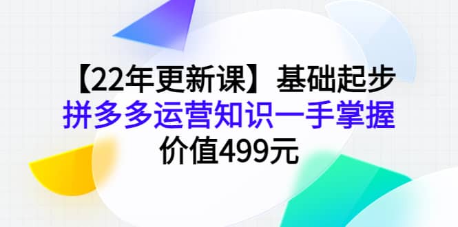 【22年更新课】基础起步，拼多多运营知识一手掌握，价值499元网赚项目-副业赚钱-互联网创业-资源整合南风学院