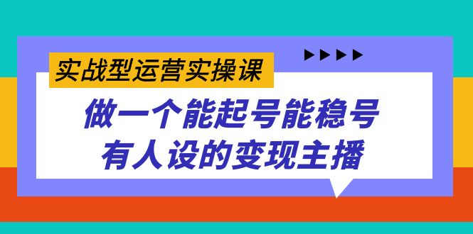 实战型运营实操课，做一个能起号能稳号有人设的变现主播网赚项目-副业赚钱-互联网创业-资源整合南风学院