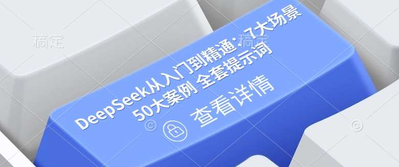 DeepSeek从入门到精通：7大场景 50大案例 全套提示词【文档】网赚项目-副业赚钱-互联网创业-资源整合南风学院