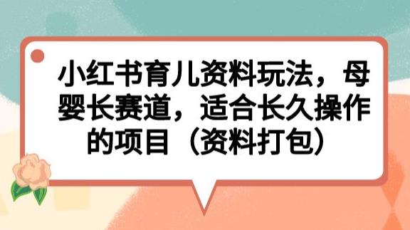 小红书育儿资料玩法，母婴长赛道，适合长久操作的项目（资料打包）【揭秘】网赚项目-副业赚钱-互联网创业-资源整合南风学院