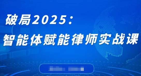 破局2025：智能体赋能律师实战课，打破编程壁垒，完成复杂任务，沉淀专属知识，赋能律师实务网赚项目-副业赚钱-互联网创业-资源整合南风学院