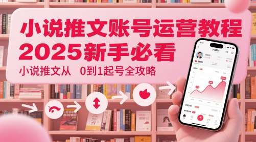 小说推文账号运营起号教程，2025新手必看，小说推文从0到1起号全攻略网赚项目-副业赚钱-互联网创业-资源整合南风学院
