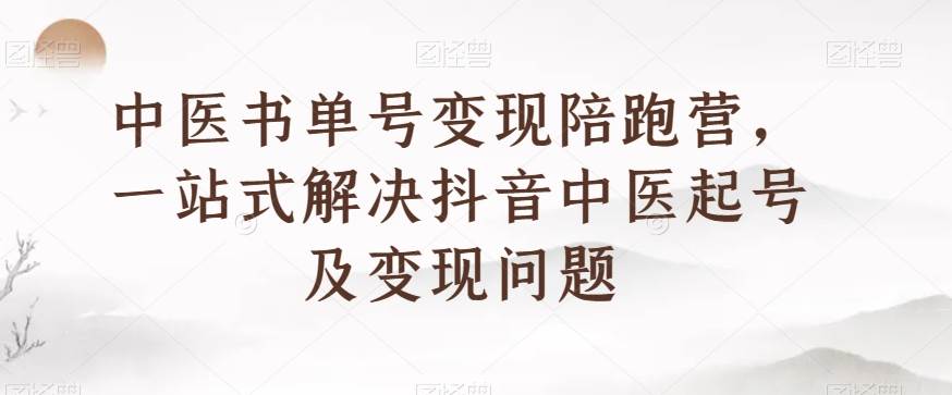 中医书单号变现陪跑营，一站式解决抖音中医起号及变现问题网赚项目-副业赚钱-互联网创业-资源整合南风学院