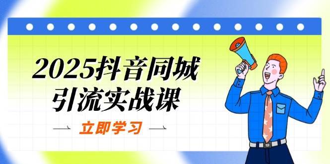 2025抖音同城引流实战课：单店模型+团购爆款逻辑，快速提升POI热度分网赚项目-副业赚钱-互联网创业-资源整合南风学院