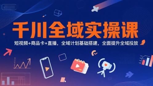 千川全域实操课，短视频+商品卡+直播，全域计划基础搭建，全面提升全域投放网赚项目-副业赚钱-互联网创业-资源整合南风学院