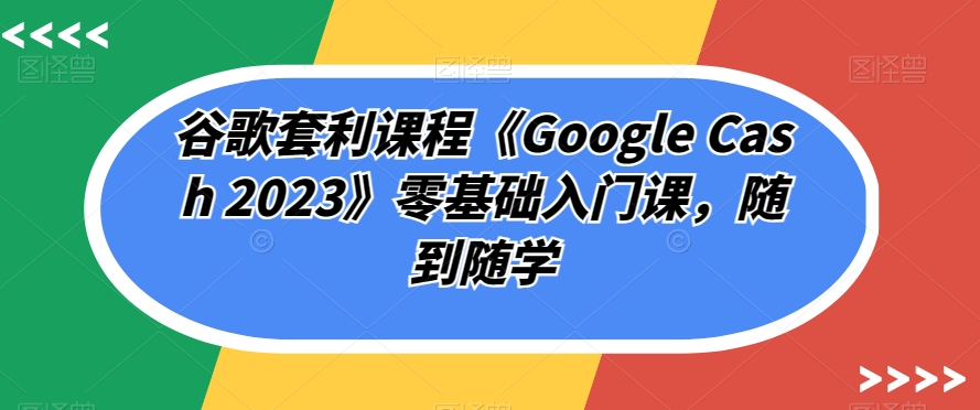 谷歌套利课程《Google Cash 2023》零基础入门课，随到随学网赚项目-副业赚钱-互联网创业-资源整合南风学院