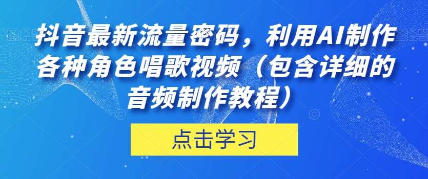 抖音最新流量密码，利用AI制作各种角色唱歌视频（包含详细的音频制作教程）【揭秘】网赚项目-副业赚钱-互联网创业-资源整合南风学院
