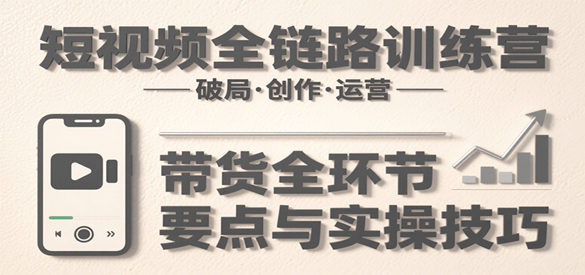 短视频全链路训练营：含破局、创作、运营、带货等多方面，详解各环节要点与实操技巧网赚项目-副业赚钱-互联网创业-资源整合南风学院