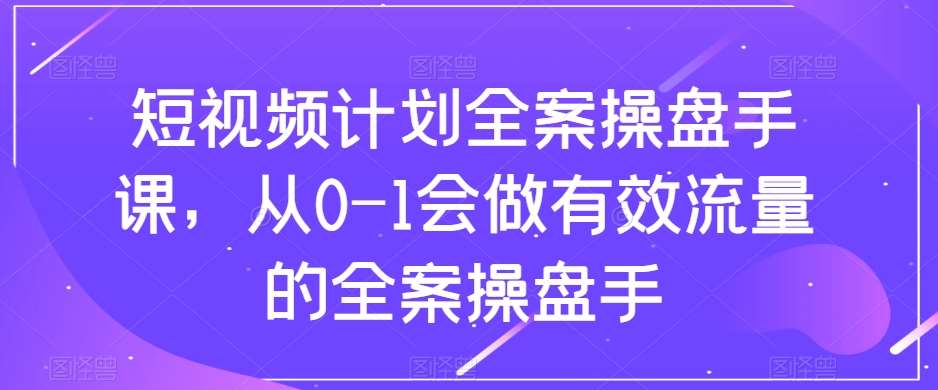 短视频计划全案操盘手课，从0-1会做有效流量的全案操盘手网赚项目-副业赚钱-互联网创业-资源整合南风学院