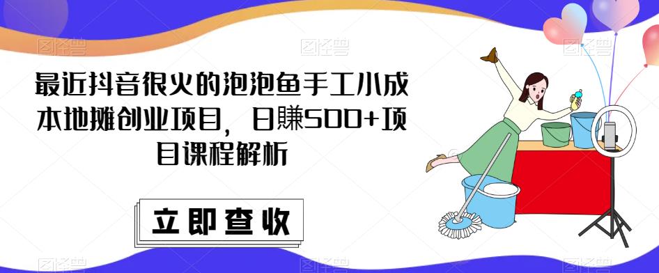 最近抖音很火的泡泡鱼手工小成本地摊创业项目，日賺500+项目课程解析网赚项目-副业赚钱-互联网创业-资源整合南风学院