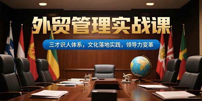 （15380期）外贸管理实战课，三才识人体系，文化落地实践，领导力变革网赚项目-副业赚钱-互联网创业-资源整合南风学院