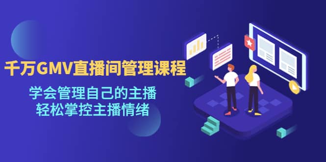 千万GMV直播间的管理课程：学会管理自己的主播，轻松掌控主播情绪网赚项目-副业赚钱-互联网创业-资源整合南风学院