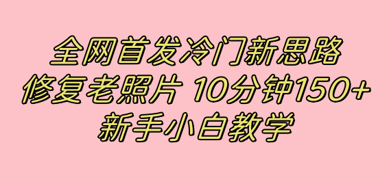 全网首发冷门新思路，修复老照片，10分钟收益150+，适合新手操作的项目网赚项目-副业赚钱-互联网创业-资源整合南风学院