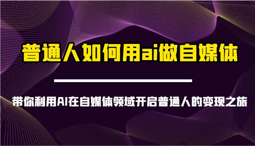 普通人如何用ai做自媒体-带你利用AI在自媒体领域开启普通人的变现之旅网赚项目-副业赚钱-互联网创业-资源整合南风学院