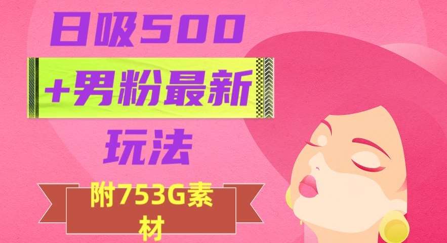 日吸500+男粉最新玩法，从作品制作到如何引流及后端变现，保姆级教程【揭秘】网赚项目-副业赚钱-互联网创业-资源整合南风学院