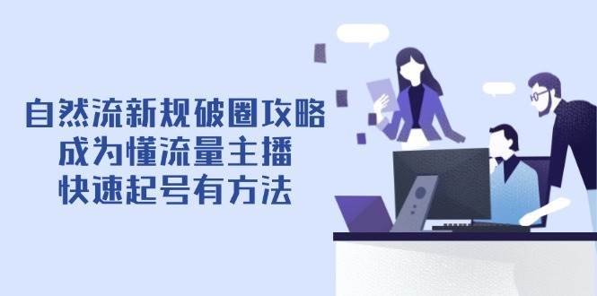 自然流新规破圈攻略【4月6更新】：成为懂流量主播，快速起号有方法网赚项目-副业赚钱-互联网创业-资源整合南风学院