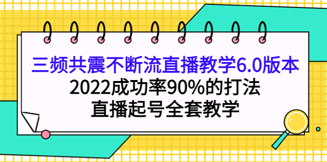 三频共震不断流直播教学6.0版本，2022成功率90%的打法，直播起号全套教学网赚项目-副业赚钱-互联网创业-资源整合南风学院