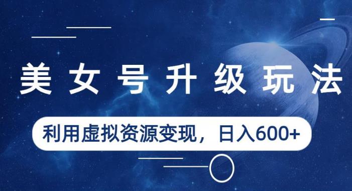 美女号升级玩法，利用虚拟资源变现，日入600+（教程+素材）【揭秘】网赚项目-副业赚钱-互联网创业-资源整合南风学院