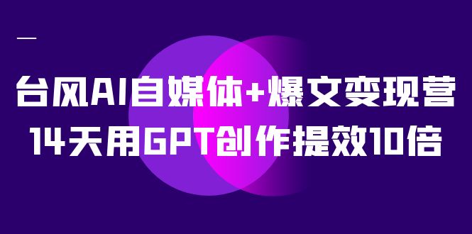 AI自媒体+爆文变现营，14天用GPT创作提效10倍（12节课）网赚项目-副业赚钱-互联网创业-资源整合南风学院