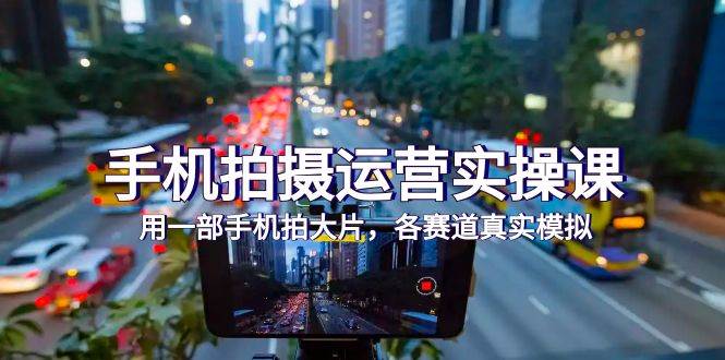 （7591期）手机拍摄运营实操课，用一部手机拍大片，各赛道真实模拟（38节课）网赚项目-副业赚钱-互联网创业-资源整合南风学院