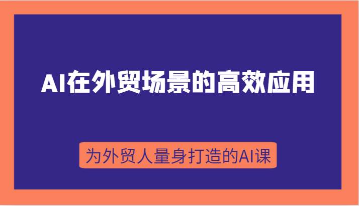 AI在外贸场景的高效应用，从入门到进阶，从B端应用到C端应用，为外贸人量身打造的AI课网赚项目-副业赚钱-互联网创业-资源整合南风学院