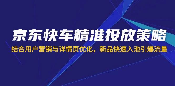 （14185期）京东快车精准投放策略，结合用户营销与详情页优化，新品快速入池引爆流量网赚项目-副业赚钱-互联网创业-资源整合南风学院