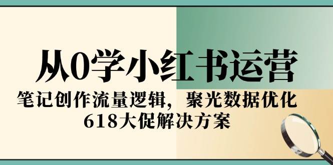 （15086期）从0学小红书运营，笔记创作流量逻辑，聚光数据优化，618大促解决方案网赚项目-副业赚钱-互联网创业-资源整合南风学院