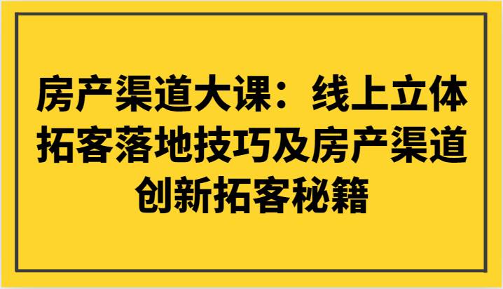 房产渠道大课：线上立体拓客落地技巧及房产渠道创新拓客秘籍网赚项目-副业赚钱-互联网创业-资源整合南风学院