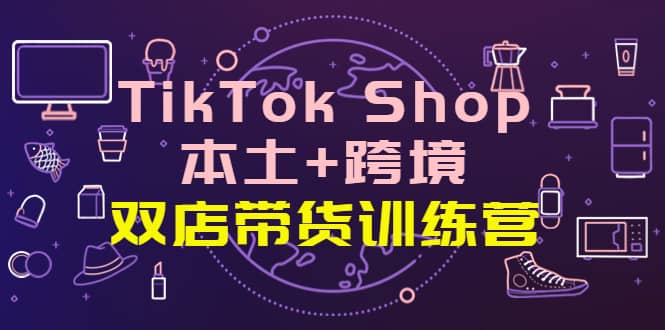 TikTok Shop本土+跨境 双店带货训练营（第十五期）全球好物买卖 一店卖全球网赚项目-副业赚钱-互联网创业-资源整合南风学院