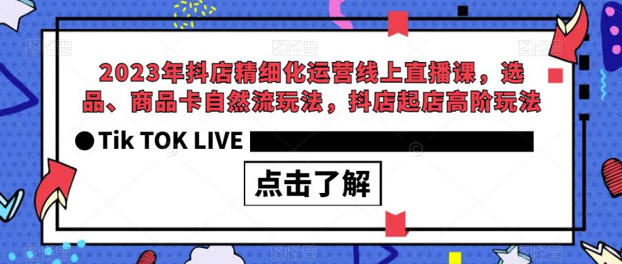 2023年抖店精细化运营线上直播课，选品、商品卡自然流玩法，抖店起店高阶玩法网赚项目-副业赚钱-互联网创业-资源整合南风学院
