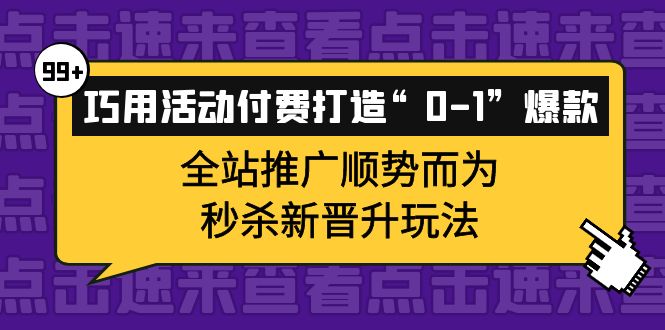 巧用活动付费打造“0-1”爆款，全站推广顺势而为，秒杀新晋升玩法网赚项目-副业赚钱-互联网创业-资源整合南风学院