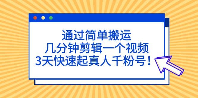 通过简单搬运，几分钟剪辑一个视频，3天快速起真人千粉号网赚项目-副业赚钱-互联网创业-资源整合南风学院