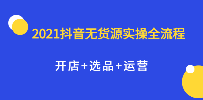 2021抖音无货源实操全流程，开店+选品+运营，全职兼职都可操作网赚项目-副业赚钱-互联网创业-资源整合南风学院