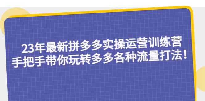 23年最新拼多多实操运营训练营：手把手带你玩转多多各种流量打法！网赚项目-副业赚钱-互联网创业-资源整合南风学院