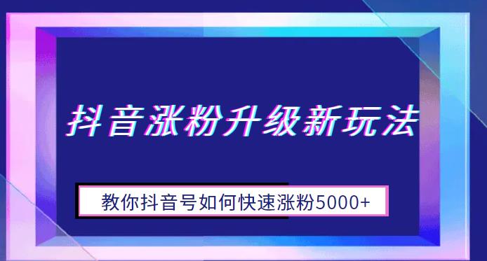 抖音涨粉升级新玩法，教你抖音号如何快速涨粉5000+【揭秘】网赚项目-副业赚钱-互联网创业-资源整合南风学院