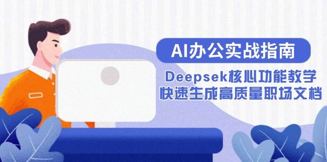 （15018期）AI办公实战指南：Deepsek核心功能教学，快速生成高质量职场文档网赚项目-副业赚钱-互联网创业-资源整合南风学院