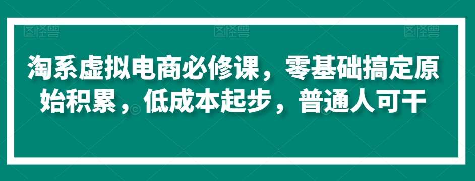 淘系虚拟电商必修课，零基础搞定原始积累，低成本起步，普通人可干网赚项目-副业赚钱-互联网创业-资源整合南风学院