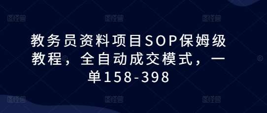教务员资料项目SOP保姆级教程，全自动成交模式，一单158-398网赚项目-副业赚钱-互联网创业-资源整合南风学院