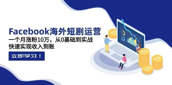 Facebook海外短剧运营：一个月涨粉10万，从0基础到实战，快速实现收入到账网赚项目-副业赚钱-互联网创业-资源整合南风学院