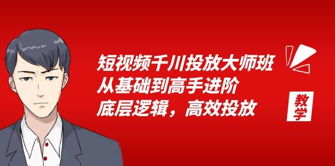 短视频千川投放大师班，从基础到高手进阶，底层逻辑，高效投放（15节）网赚项目-副业赚钱-互联网创业-资源整合南风学院