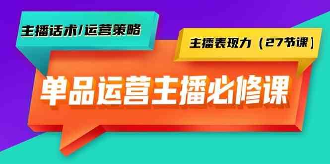单品运营实操主播必修课：主播话术/运营策略/主播表现力（27节课）网赚项目-副业赚钱-互联网创业-资源整合南风学院