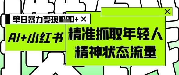 AI+小红书图文,精准抓取年轻人精神状态流量,单日暴力变现多张网赚项目-副业赚钱-互联网创业-资源整合南风学院