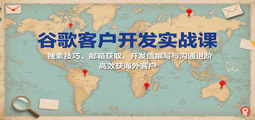 谷歌客户开发实战课：搜索技巧、邮箱获取，开发信撰写与沟通进阶，高效获海外客户网赚项目-副业赚钱-互联网创业-资源整合南风学院