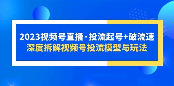2023视频号直播·投流起号+破流速，深度拆解视频号投流模型与玩法网赚项目-副业赚钱-互联网创业-资源整合南风学院