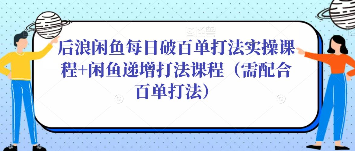 后浪闲鱼每日破百单打法实操课程+闲鱼递增打法课程（需配合百单打法）网赚项目-副业赚钱-互联网创业-资源整合南风学院
