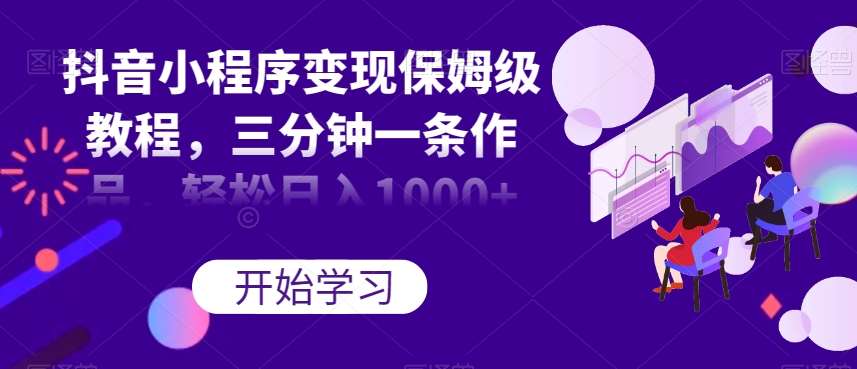 抖音小程序变现保姆级教程，三分钟一条作品，轻松日入1000+【揭秘】网赚项目-副业赚钱-互联网创业-资源整合南风学院